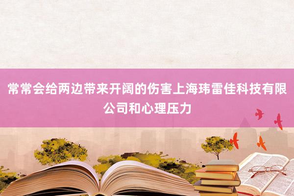 常常会给两边带来开阔的伤害上海玮雷佳科技有限公司和心理压力