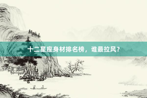 十二星座身材排名榜，谁最拉风？